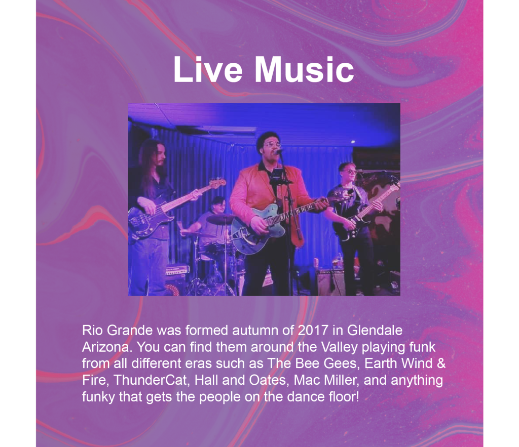 Live Music: Rio Grande was formed autumn of 2017 in Glendale Arizona. You can find them around the Valley playing funk from all different eras such as The Bee Gees, Earth Wind & Fire, ThunderCat, Hall and Oates, Mac Miller, and anything funky that gets the people on the dance floor!